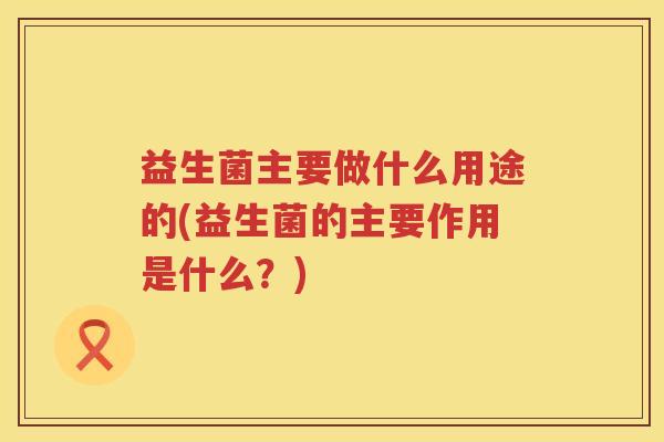 益生菌主要做什么用途的(益生菌的主要作用是什么？)