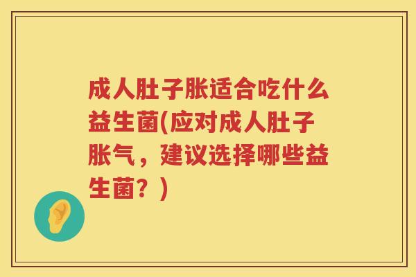 成人肚子胀适合吃什么益生菌(应对成人肚子胀气，建议选择哪些益生菌？)