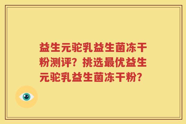 益生元驼乳益生菌冻干粉测评？挑选最优益生元驼乳益生菌冻干粉？
