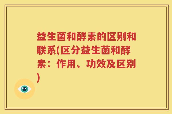 益生菌和酵素的区别和联系(区分益生菌和酵素：作用、功效及区别)