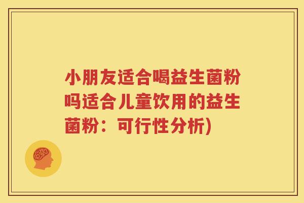 小朋友适合喝益生菌粉吗适合儿童饮用的益生菌粉：可行性分析)