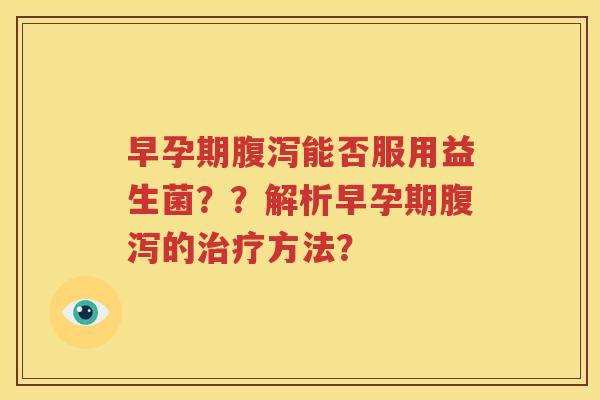 早孕期腹泻能否服用益生菌？？解析早孕期腹泻的治疗方法？