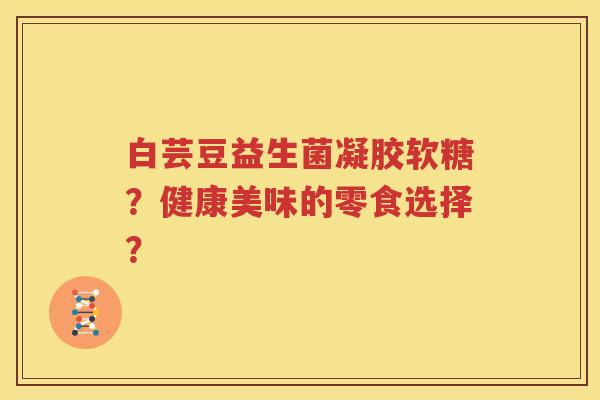 白芸豆益生菌凝胶软糖？健康美味的零食选择？