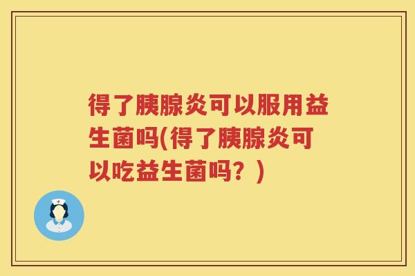 得了胰腺炎可以服用益生菌吗(得了胰腺炎可以吃益生菌吗？)
