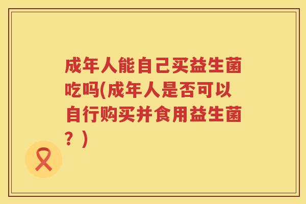 成年人能自己买益生菌吃吗(成年人是否可以自行购买并食用益生菌？)