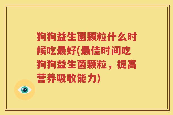 狗狗益生菌颗粒什么时候吃最好(最佳时间吃狗狗益生菌颗粒，提高营养吸收能力)