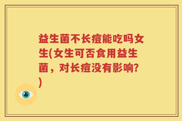 益生菌不长痘能吃吗女生(女生可否食用益生菌，对长痘没有影响？)