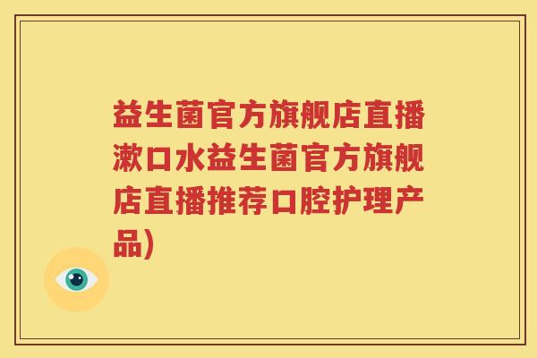 益生菌官方旗舰店直播漱口水益生菌官方旗舰店直播推荐口腔护理产品)