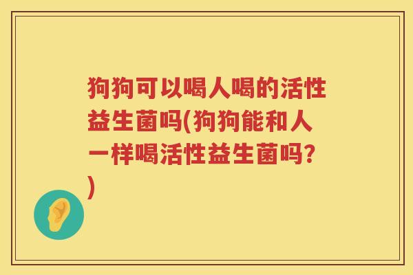 狗狗可以喝人喝的活性益生菌吗(狗狗能和人一样喝活性益生菌吗？)
