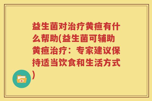 益生菌对治疗黄疸有什么帮助(益生菌可辅助黄疸治疗：专家建议保持适当饮食和生活方式)
