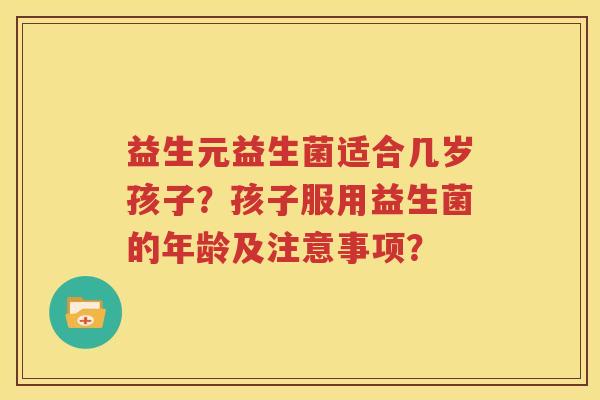益生元益生菌适合几岁孩子？孩子服用益生菌的年龄及注意事项？