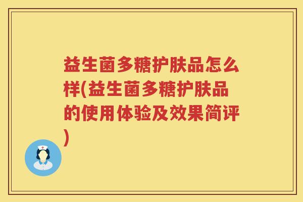 益生菌多糖护肤品怎么样(益生菌多糖护肤品的使用体验及效果简评)