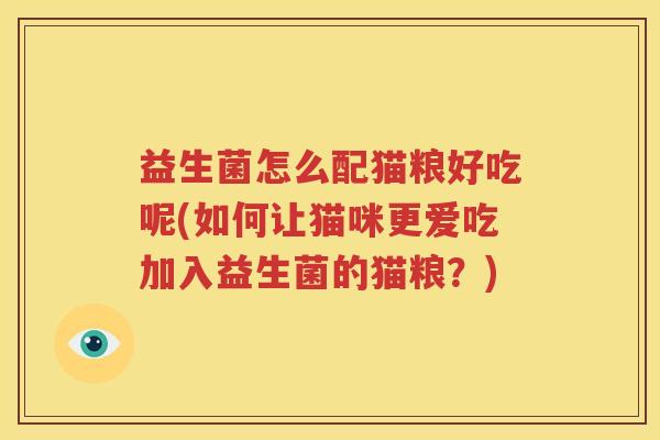 益生菌怎么配猫粮好吃呢(如何让猫咪更爱吃加入益生菌的猫粮？)