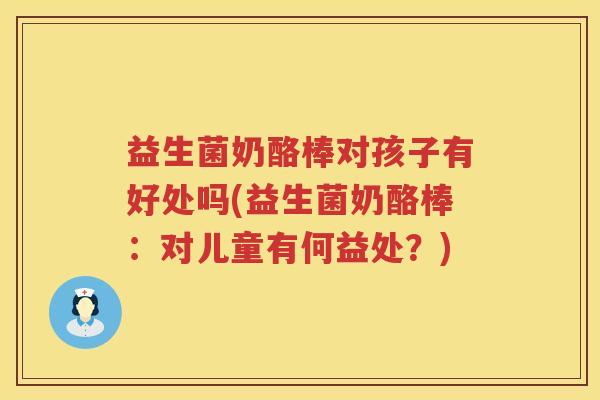 益生菌奶酪棒对孩子有好处吗(益生菌奶酪棒：对儿童有何益处？)