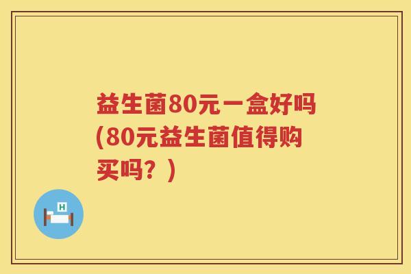 益生菌80元一盒好吗(80元益生菌值得购买吗？)