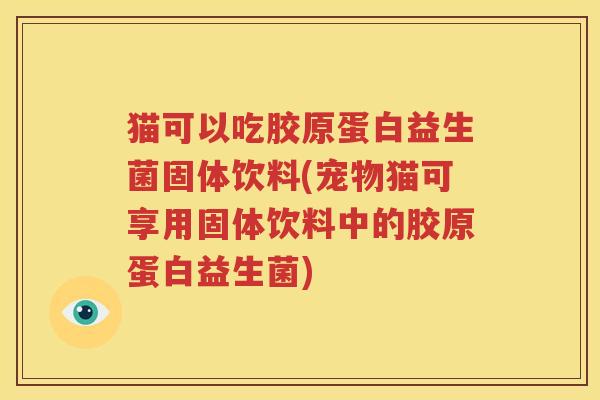 猫可以吃胶原蛋白益生菌固体饮料(宠物猫可享用固体饮料中的胶原蛋白益生菌)