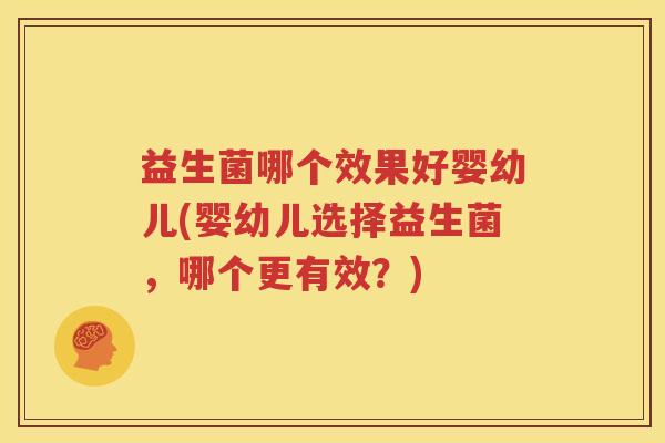 益生菌哪个效果好婴幼儿(婴幼儿选择益生菌，哪个更有效？)