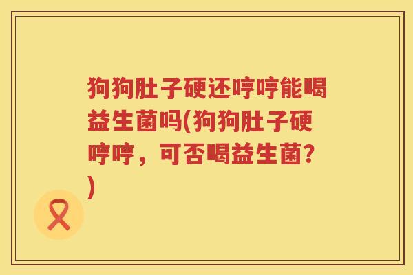 狗狗肚子硬还哼哼能喝益生菌吗(狗狗肚子硬哼哼，可否喝益生菌？)
