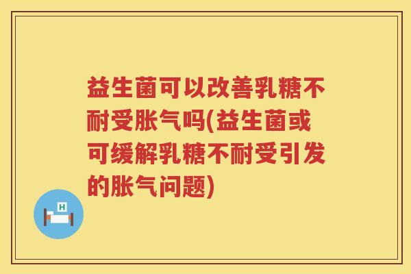 益生菌可以改善乳糖不耐受胀气吗(益生菌或可缓解乳糖不耐受引发的胀气问题)