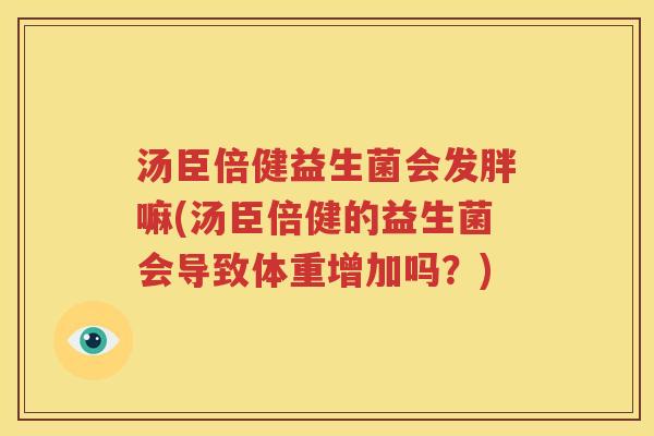 汤臣倍健益生菌会发胖嘛(汤臣倍健的益生菌会导致体重增加吗？)