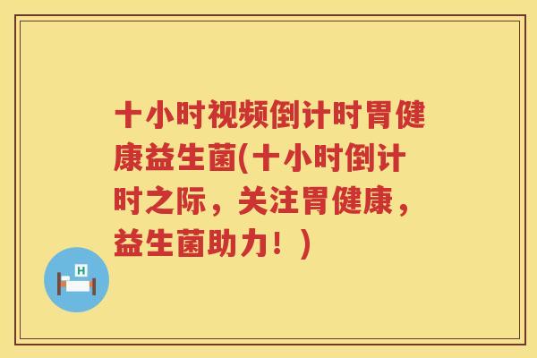 十小时视频倒计时胃健康益生菌(十小时倒计时之际，关注胃健康，益生菌助力！)