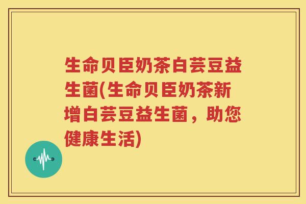 生命贝臣奶茶白芸豆益生菌(生命贝臣奶茶新增白芸豆益生菌，助您健康生活)