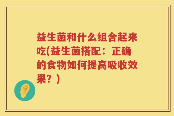 益生菌和什么组合起来吃(益生菌搭配：正确的食物如何提高吸收效果？)