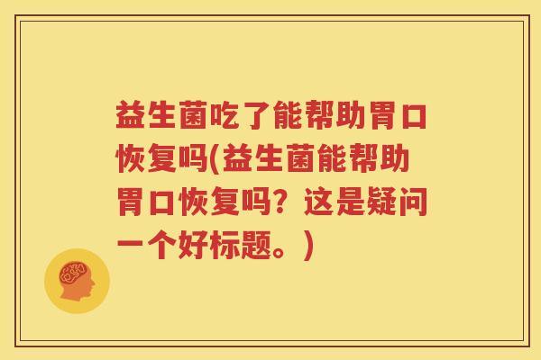 益生菌吃了能帮助胃口恢复吗(益生菌能帮助胃口恢复吗？这是疑问一个好标题。)