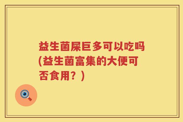 益生菌屎巨多可以吃吗(益生菌富集的大便可否食用？)