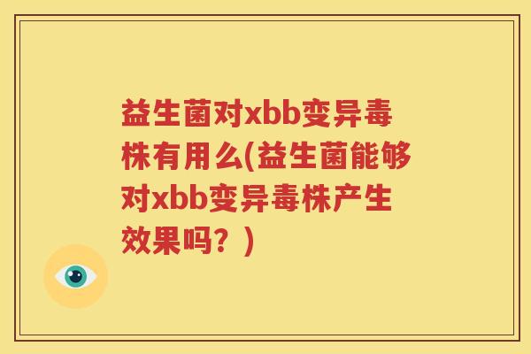 益生菌对xbb变异毒株有用么(益生菌能够对xbb变异毒株产生效果吗？)