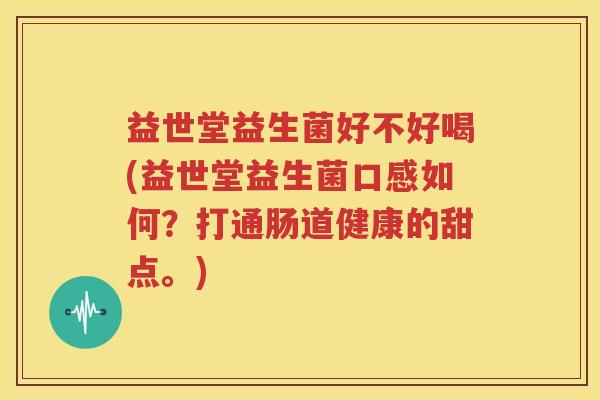 益世堂益生菌好不好喝(益世堂益生菌口感如何？打通肠道健康的甜点。)