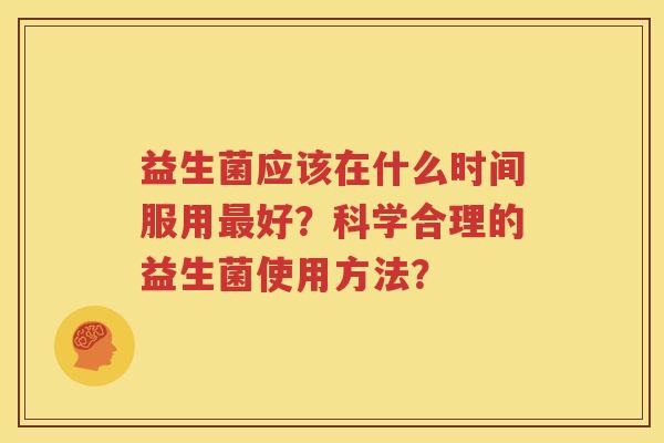 益生菌应该在什么时间服用最好？科学合理的益生菌使用方法？