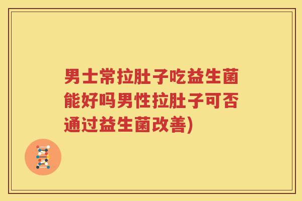 男士常拉肚子吃益生菌能好吗男性拉肚子可否通过益生菌改善)