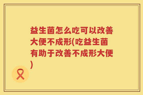 益生菌怎么吃可以改善大便不成形(吃益生菌有助于改善不成形大便)