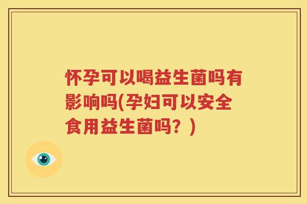 怀孕可以喝益生菌吗有影响吗(孕妇可以安全食用益生菌吗？)