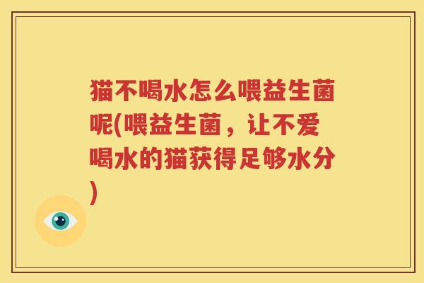 猫不喝水怎么喂益生菌呢(喂益生菌，让不爱喝水的猫获得足够水分)