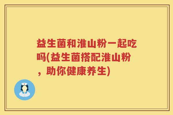 益生菌和淮山粉一起吃吗(益生菌搭配淮山粉，助你健康养生)