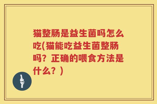 猫整肠是益生菌吗怎么吃(猫能吃益生菌整肠吗？正确的喂食方法是什么？)