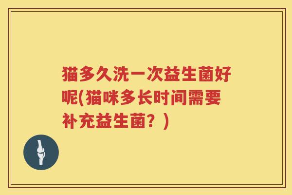 猫多久洗一次益生菌好呢(猫咪多长时间需要补充益生菌？)