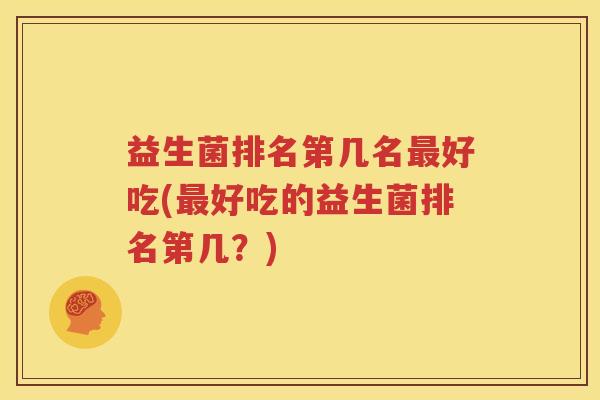益生菌排名第几名最好吃(最好吃的益生菌排名第几？)