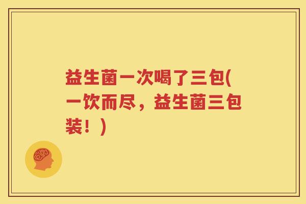 益生菌一次喝了三包(一饮而尽，益生菌三包装！)