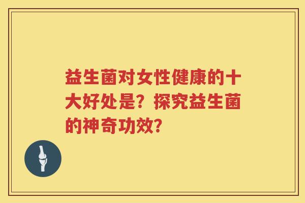 益生菌对女性健康的十大好处是？探究益生菌的神奇功效？