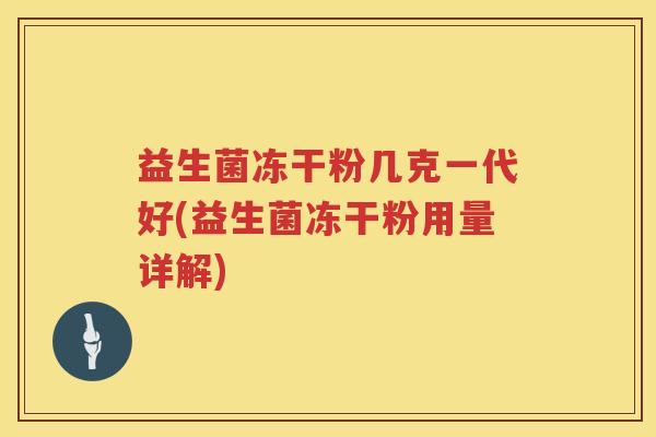 益生菌冻干粉几克一代好(益生菌冻干粉用量详解)