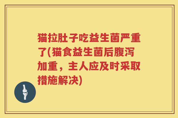 猫拉肚子吃益生菌严重了(猫食益生菌后腹泻加重，主人应及时采取措施解决)