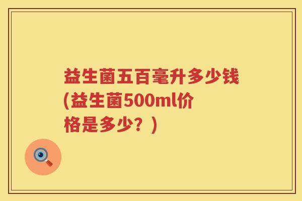 益生菌五百毫升多少钱(益生菌500ml价格是多少？)