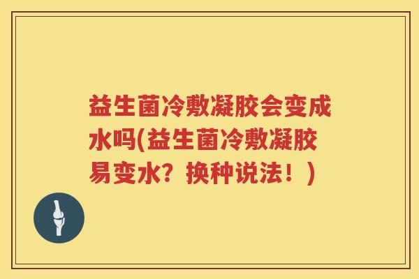 益生菌冷敷凝胶会变成水吗(益生菌冷敷凝胶易变水？换种说法！)