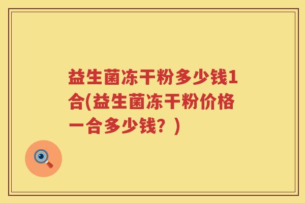 益生菌冻干粉多少钱1合(益生菌冻干粉价格一合多少钱？)