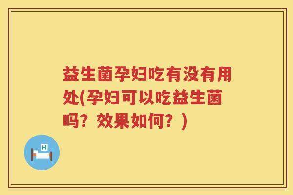 益生菌孕妇吃有没有用处(孕妇可以吃益生菌吗？效果如何？)