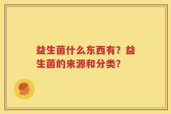 益生菌什么东西有？益生菌的来源和分类？