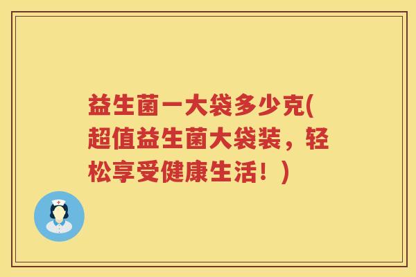 益生菌一大袋多少克(超值益生菌大袋装，轻松享受健康生活！)